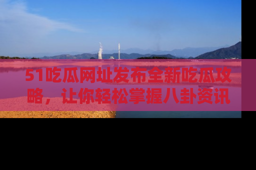 51吃瓜网址发布全新吃瓜攻略，让你轻松掌握八卦资讯！