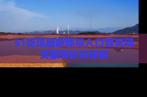 51吃瓜最新吃瓜入口首页网页版等你来探索