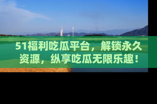 51福利吃瓜平台，解锁永久资源，纵享吃瓜无限乐趣！