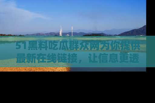 51黑料吃瓜群众网为你提供最新在线链接，让信息更透明