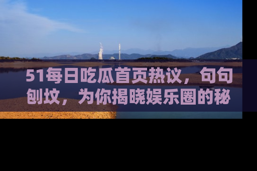 51每日吃瓜首页热议，句句刨坟，为你揭晓娱乐圈的秘密！