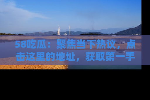 58吃瓜:聚焦当下热议,点击这里的地址,获取第一手的八卦信息!