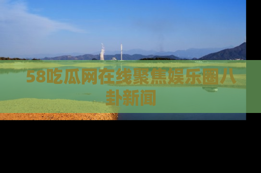 58吃瓜网在线聚焦娱乐圈八卦新闻