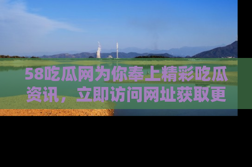 58吃瓜网为你奉上精彩吃瓜资讯,立即访问网址获取更多内容!