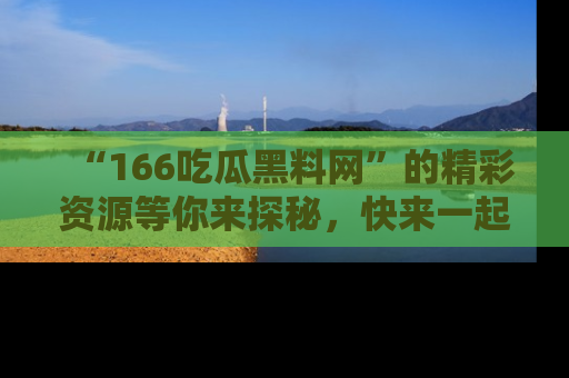 “166吃瓜黑料网”的精彩资源等你来探秘，快来一起吃瓜吧！