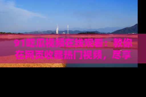 91吃瓜视频在线观看:教你在网页收藏热门视频,尽享吃瓜乐趣!