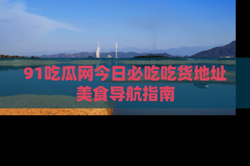 91吃瓜网今日必吃吃货地址美食导航指南