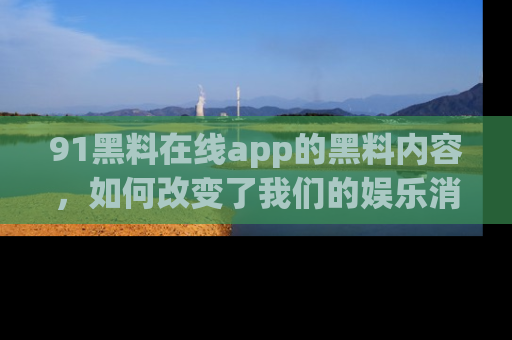 91黑料在线app的黑料内容,如何改变了我们的娱乐消费习惯?