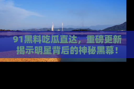 91黑料吃瓜直达,重磅更新揭示明星背后的神秘黑幕!
