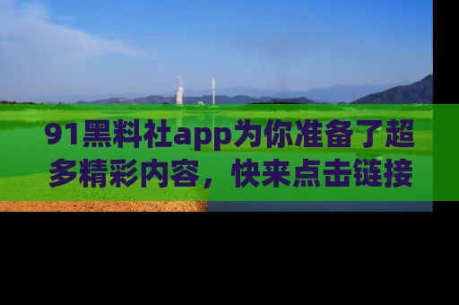 91黑料社app为你准备了超多精彩内容,快来点击链接一起探秘吧!
