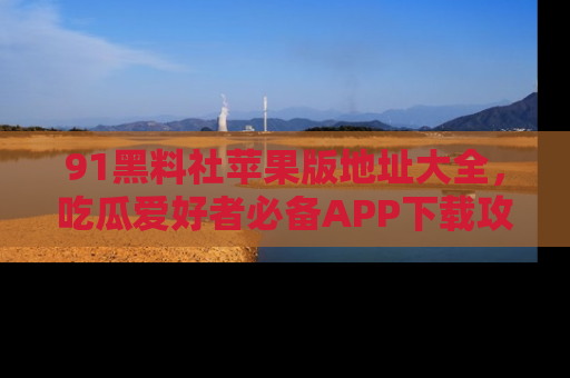 91黑料社苹果版地址大全,吃瓜爱好者必备APP下载攻略