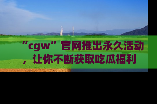 “cgw”官网推出永久活动，让你不断获取吃瓜福利