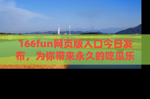 166fun网页版入口今日发布，为你带来永久的吃瓜乐趣与惊喜！