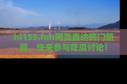 hl155.fun网页直达热门新闻，快来参与吃瓜讨论！