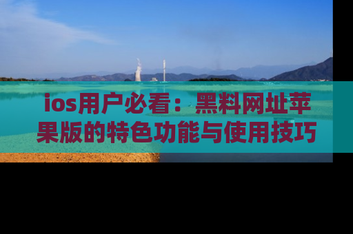 ios用户必看：黑料网址苹果版的特色功能与使用技巧详解