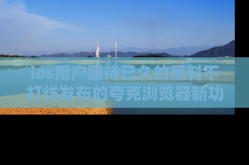 ios用户期待已久的黑料不打烊发布的夸克浏览器新功能上线啦!
