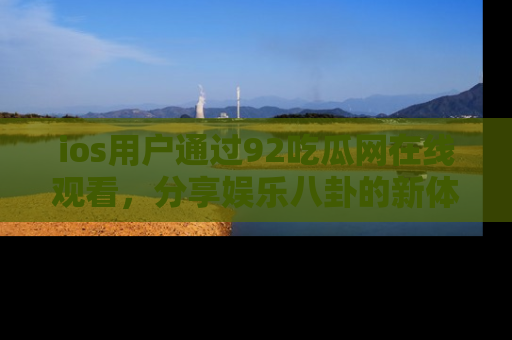 ios用户通过92吃瓜网在线观看，分享娱乐八卦的新体验！