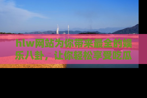 hlw网站为你带来最全的娱乐八卦,让你轻松享受吃瓜时光
