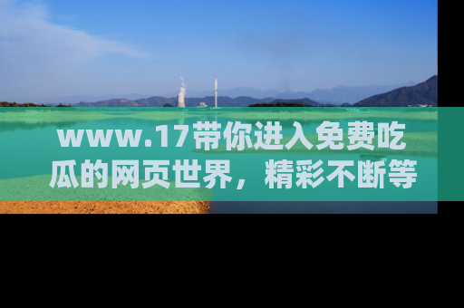 www.17带你进入免费吃瓜的网页世界,精彩不断等着你!