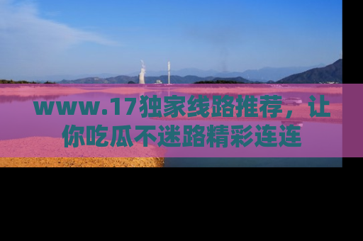 www.17独家线路推荐,让你吃瓜不迷路精彩连连