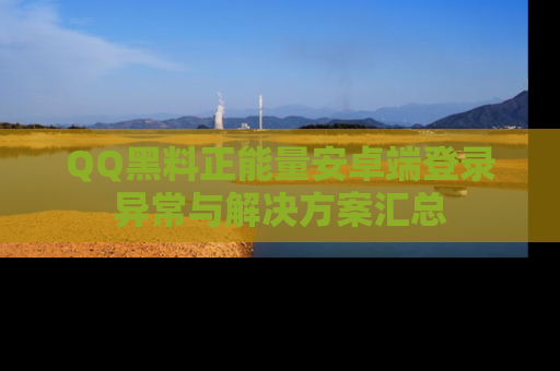 QQ黑料正能量安卓端登录异常与解决方案汇总