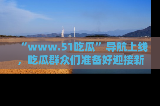 “www.51吃瓜”导航上线，吃瓜群众们准备好迎接新一波奇葩事件吗？