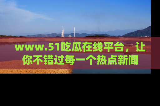 www.51吃瓜在线平台，让你不错过每一个热点新闻