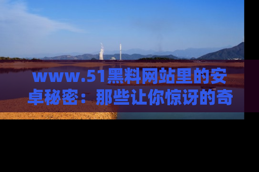 www.51黑料网站里的安卓秘密:那些让你惊讶的奇闻轶事盘点