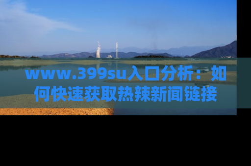 www.399su入口分析：如何快速获取热辣新闻链接