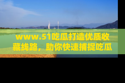 www.51吃瓜打造优质收藏线路,助你快速捕捉吃瓜热点