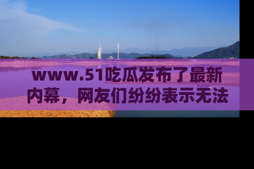 www.51吃瓜发布了最新内幕,网友们纷纷表示无法接受!