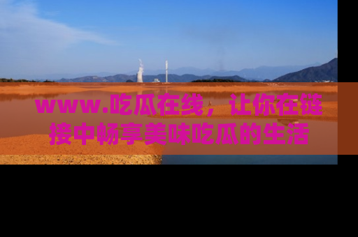 www.吃瓜在线，让你在链接中畅享美味吃瓜的生活