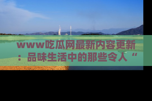 www吃瓜网最新内容更新：品味生活中的那些令人“吃瓜”的故事