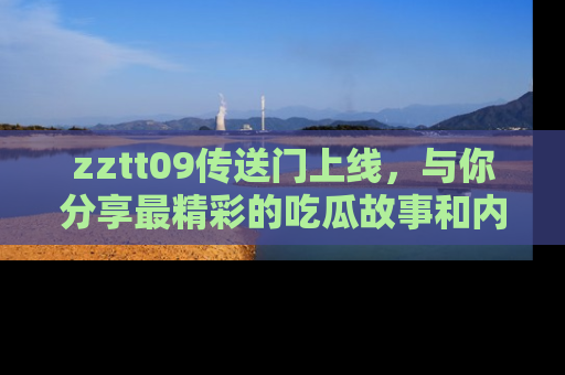 zztt09传送门上线，与你分享最精彩的吃瓜故事和内幕！