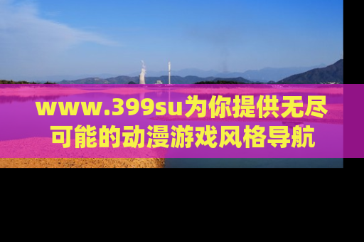 www.399su为你提供无尽可能的动漫游戏风格导航