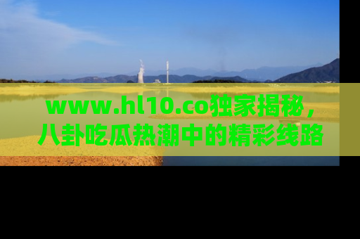 www.hl10.co独家揭秘，八卦吃瓜热潮中的精彩线路推荐