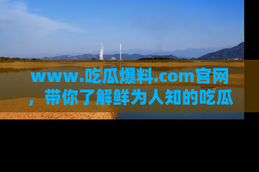 www.吃瓜爆料.com官网，带你了解鲜为人知的吃瓜故事与内幕！