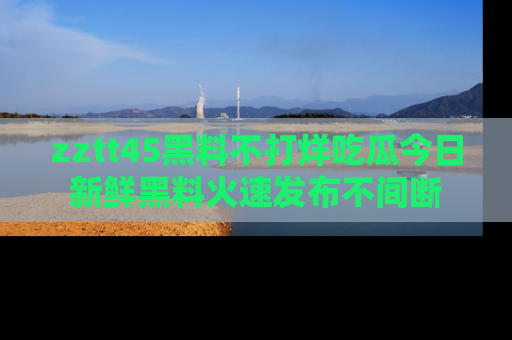 zztt45黑料不打烊吃瓜今日新鲜黑料火速发布不间断