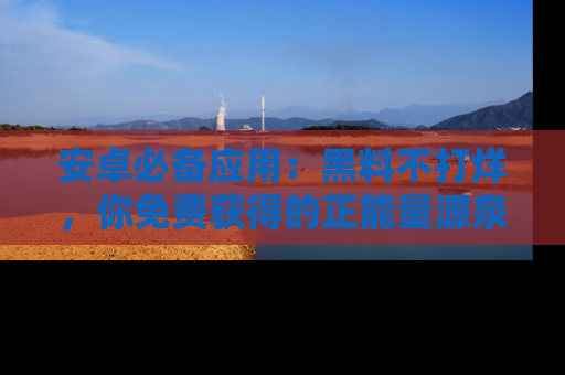 安卓必备应用：黑料不打烊，你免费获得的正能量源泉！
