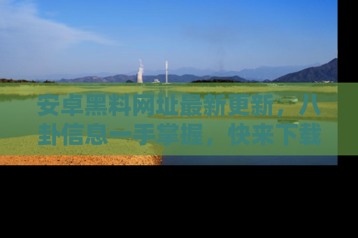 安卓黑料网址最新更新，八卦信息一手掌握，快来下载