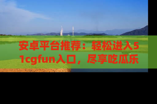 安卓平台推荐：轻松进入51cgfun入口，尽享吃瓜乐趣