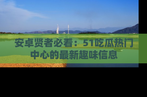 安卓贤者必看：51吃瓜热门中心的最新趣味信息