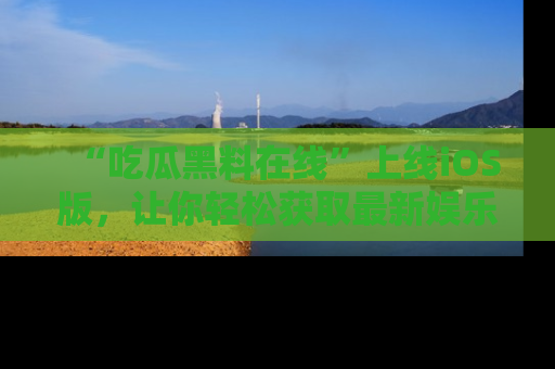 “吃瓜黑料在线”上线iOS版，让你轻松获取最新娱乐新闻