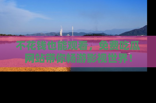 不花钱也能观看，免费吃瓜网站带你畅游影视世界！