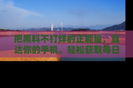 把黑料不打烊的正能量，直达你的手机，轻松获取每日新鲜八卦！