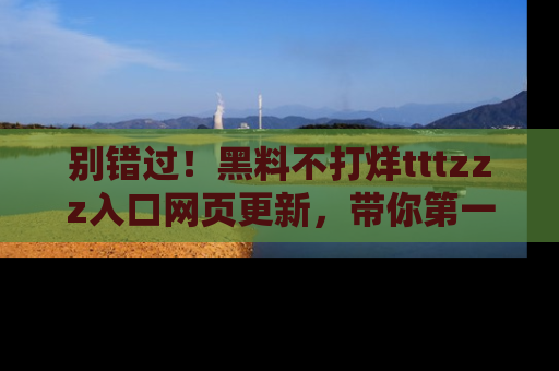 别错过！黑料不打烊tttzzz入口网页更新，带你第一时间了解最新动态！