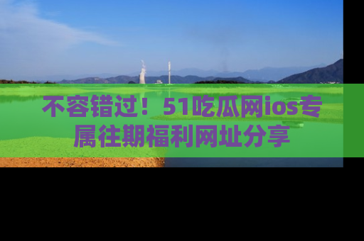 不容错过！51吃瓜网ios专属往期福利网址分享