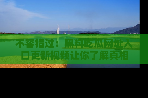 不容错过：黑料吃瓜网址入口更新视频让你了解真相