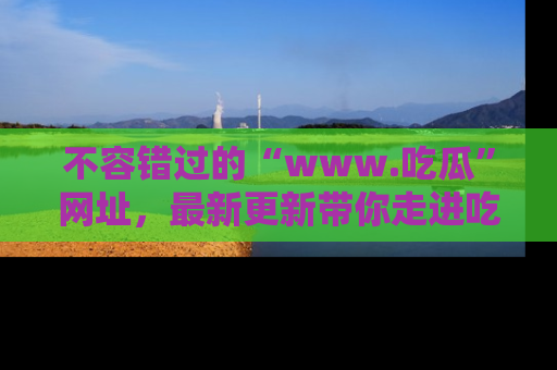 不容错过的“www.吃瓜”网址，最新更新带你走进吃瓜新时尚