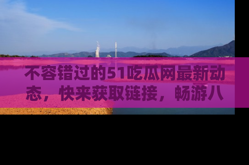 不容错过的51吃瓜网最新动态，快来获取链接，畅游八卦世界！